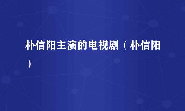 朴信阳主演的电视剧（朴信阳）