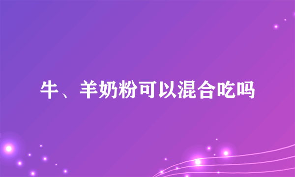 牛、羊奶粉可以混合吃吗