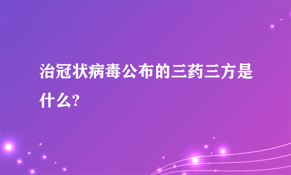 治冠状病毒公布的三药三方是什么?