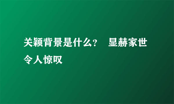 关颖背景是什么？  显赫家世令人惊叹