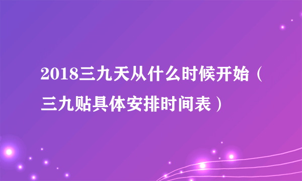 2018三九天从什么时候开始（三九贴具体安排时间表）