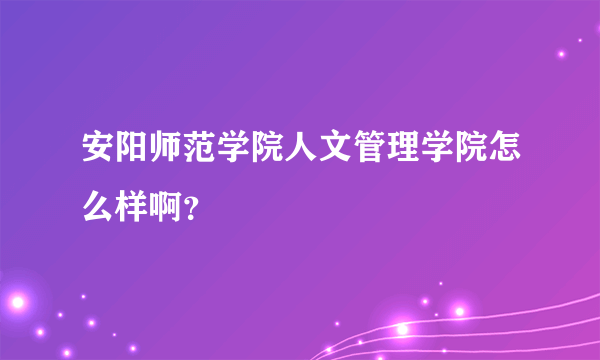 安阳师范学院人文管理学院怎么样啊？