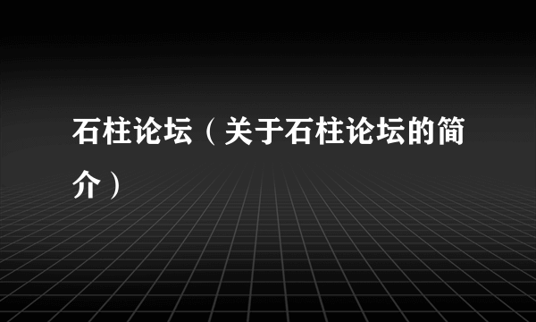 石柱论坛（关于石柱论坛的简介）