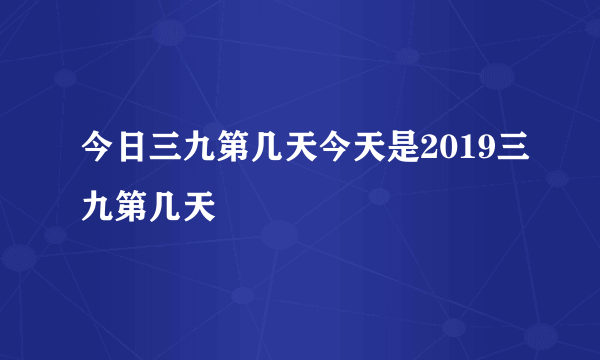 今日三九第几天今天是2019三九第几天