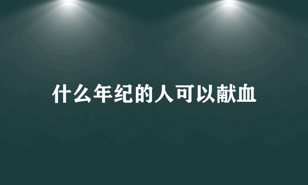 什么年纪的人可以献血