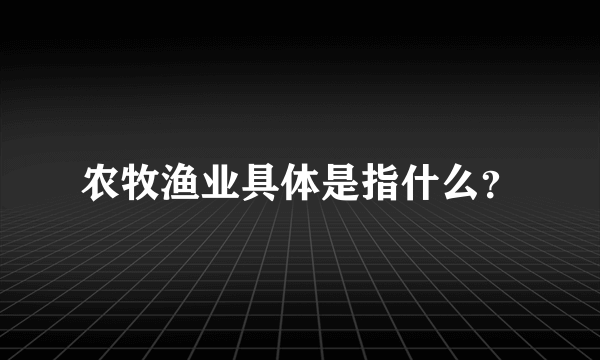 农牧渔业具体是指什么？