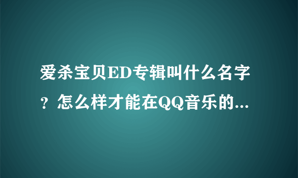 爱杀宝贝ED专辑叫什么名字？怎么样才能在QQ音乐的音乐库搜到？