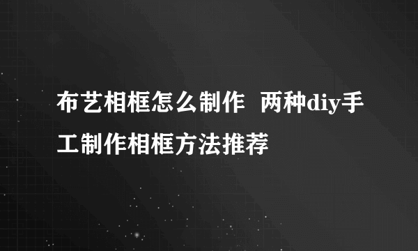 布艺相框怎么制作  两种diy手工制作相框方法推荐