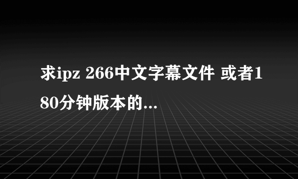 求ipz 266中文字幕文件 或者180分钟版本的 字幕链接