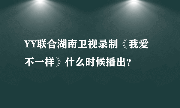 YY联合湖南卫视录制《我爱不一样》什么时候播出？