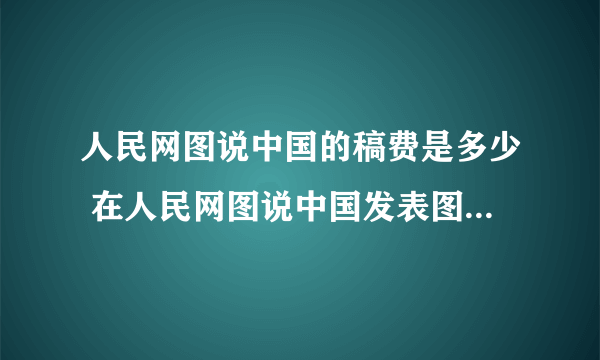 人民网图说中国的稿费是多少 在人民网图说中国发表图片有无稿费？