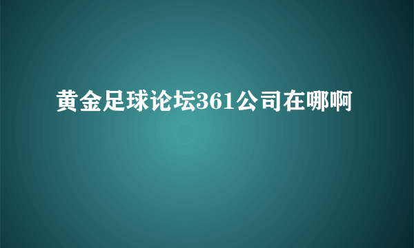 黄金足球论坛361公司在哪啊