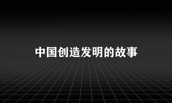 中国创造发明的故事