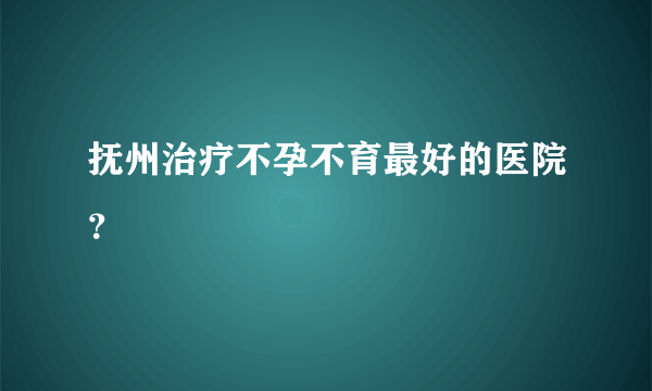 抚州治疗不孕不育最好的医院？