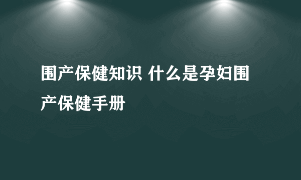 围产保健知识 什么是孕妇围产保健手册