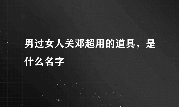 男过女人关邓超用的道具，是什么名字