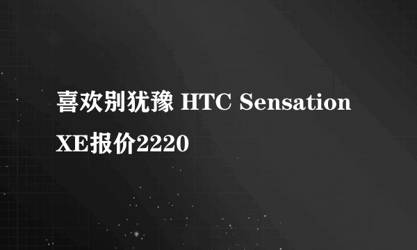 喜欢别犹豫 HTC Sensation XE报价2220