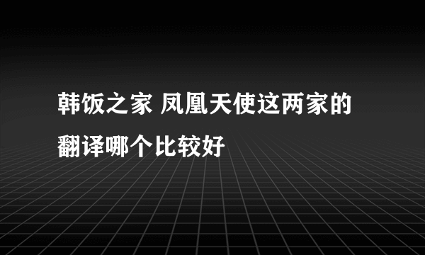 韩饭之家 凤凰天使这两家的翻译哪个比较好