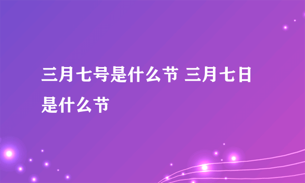 三月七号是什么节 三月七日是什么节