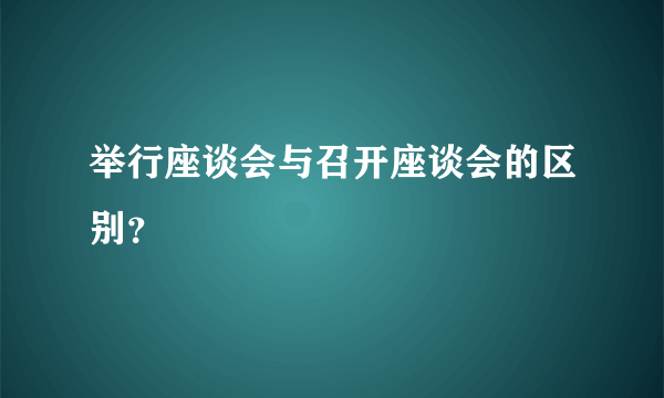 举行座谈会与召开座谈会的区别？