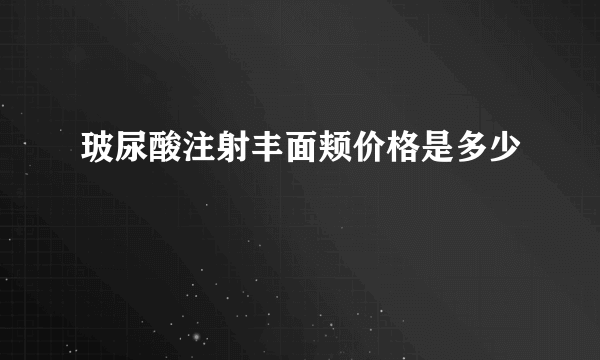 玻尿酸注射丰面颊价格是多少