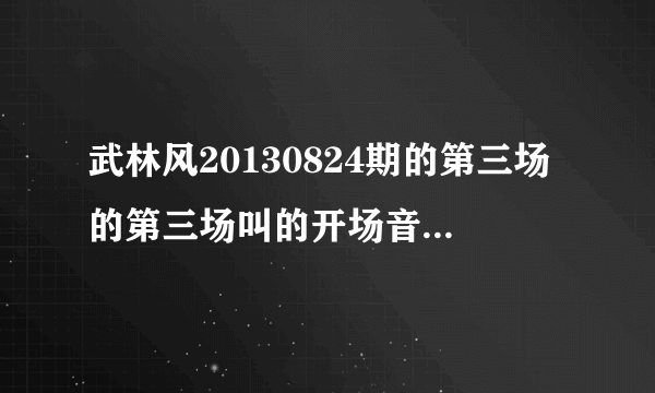 武林风20130824期的第三场的第三场叫的开场音乐叫什么？