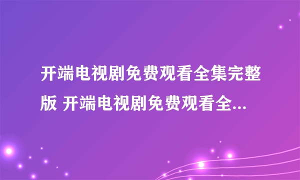 开端电视剧免费观看全集完整版 开端电视剧免费观看全集完整版在哪看