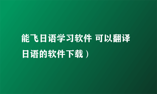 能飞日语学习软件 可以翻译日语的软件下载）