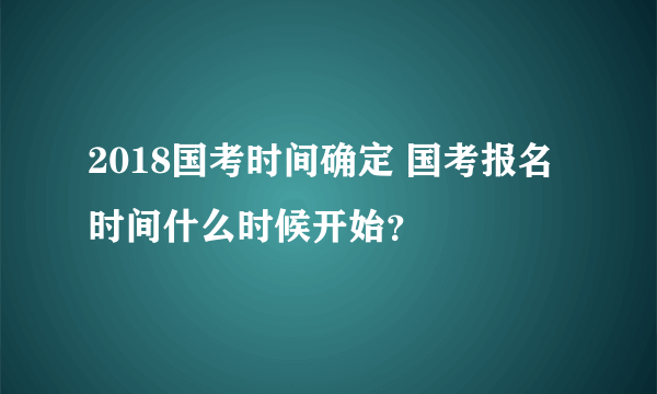 2018国考时间确定 国考报名时间什么时候开始？