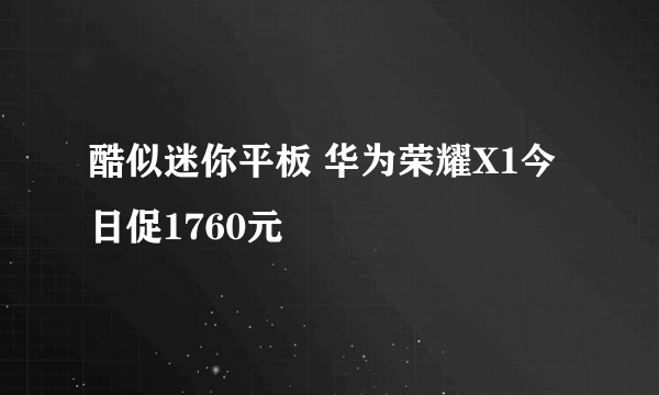 酷似迷你平板 华为荣耀X1今日促1760元