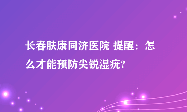 长春肤康同济医院 提醒：怎么才能预防尖锐湿疣?