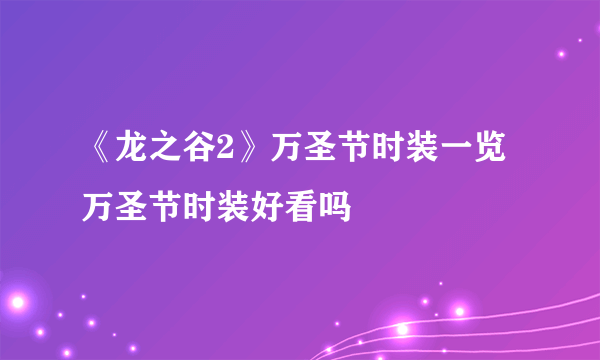 《龙之谷2》万圣节时装一览 万圣节时装好看吗