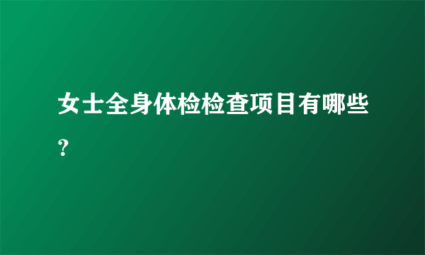 女士全身体检检查项目有哪些？