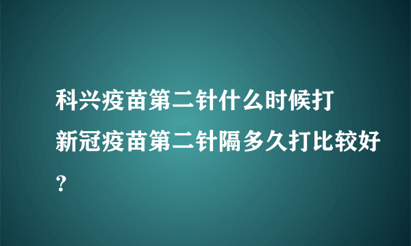 科兴疫苗第二针什么时候打 新冠疫苗第二针隔多久打比较好？