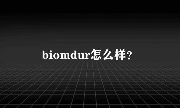 biomdur怎么样？