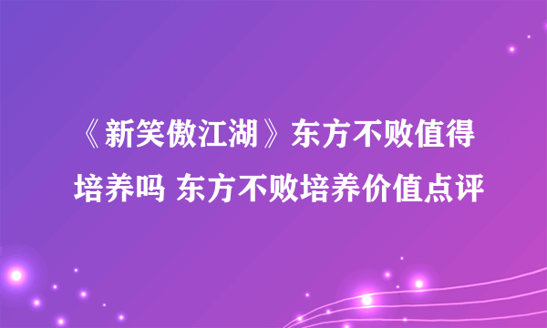 《新笑傲江湖》东方不败值得培养吗 东方不败培养价值点评