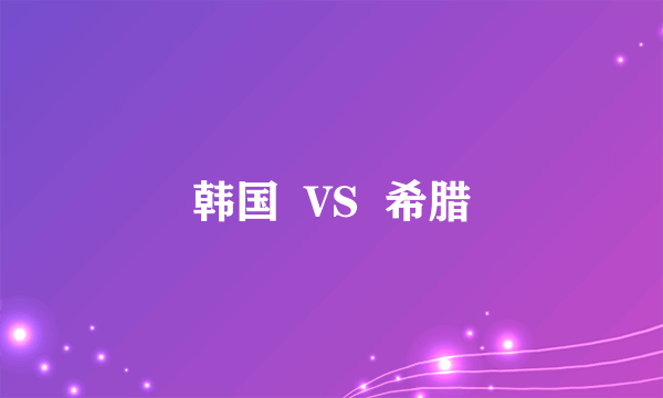 韩国  VS  希腊