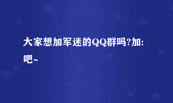 大家想加军迷的QQ群吗?加: 吧~