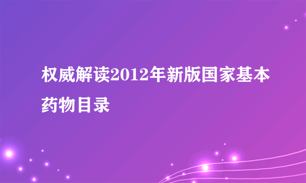 权威解读2012年新版国家基本药物目录