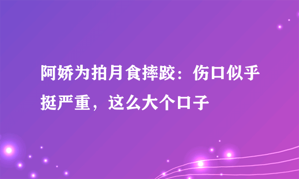 阿娇为拍月食摔跤：伤口似乎挺严重，这么大个口子