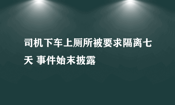 司机下车上厕所被要求隔离七天 事件始末披露