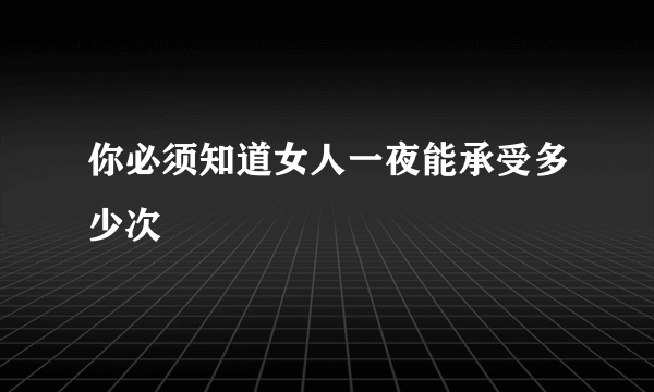 你必须知道女人一夜能承受多少次