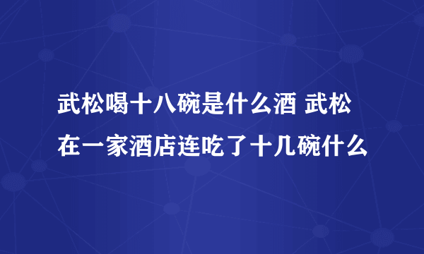 武松喝十八碗是什么酒 武松在一家酒店连吃了十几碗什么