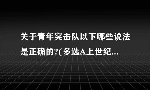 关于青年突击队以下哪些说法是正确的?(多选A上世纪五十年代开始广泛组建例B以