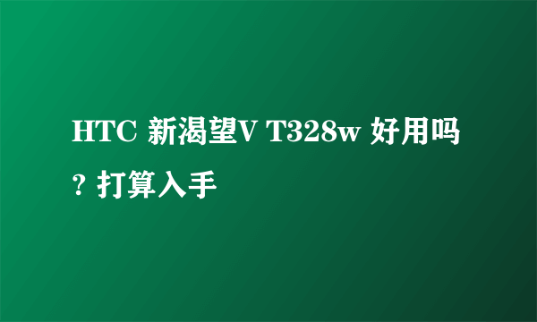 HTC 新渴望V T328w 好用吗? 打算入手