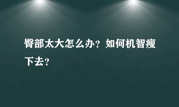 臀部太大怎么办？如何机智瘦下去？