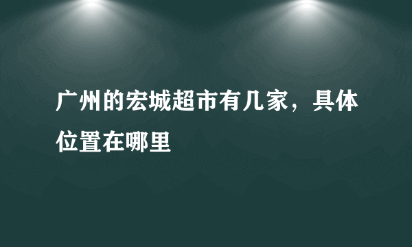 广州的宏城超市有几家，具体位置在哪里