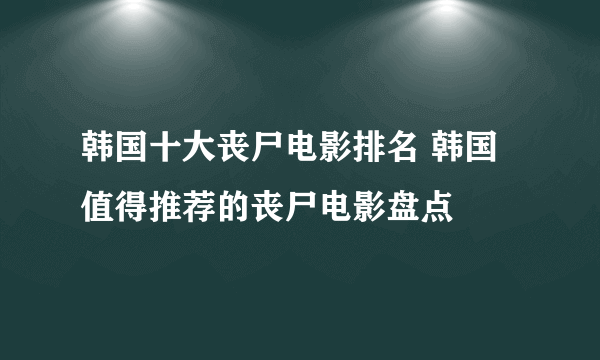 韩国十大丧尸电影排名 韩国值得推荐的丧尸电影盘点