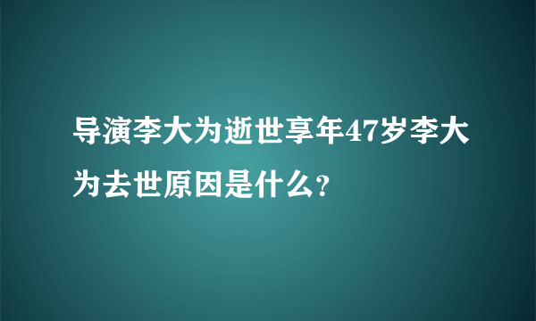 导演李大为逝世享年47岁李大为去世原因是什么？