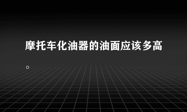 摩托车化油器的油面应该多高。